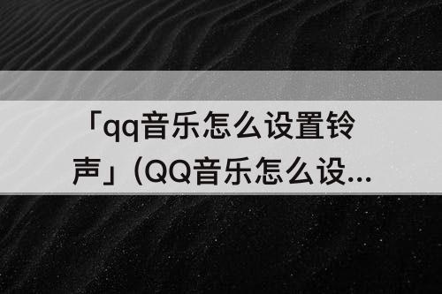 「qq音乐怎么设置铃声」(QQ音乐怎么设置铃声到微信)