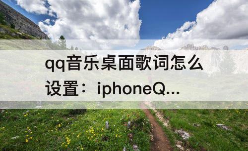 qq音乐桌面歌词怎么设置：iphoneQQ音乐桌面歌词怎么设置