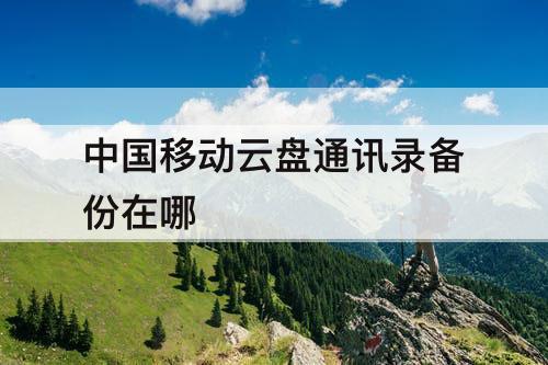 中国移动云盘通讯录备份在哪