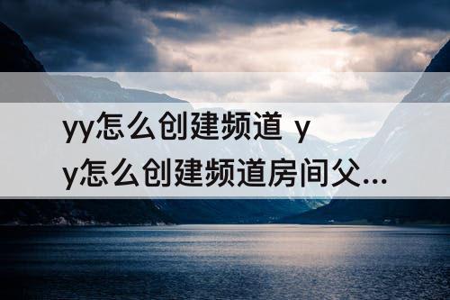 yy怎么创建频道 yy怎么创建频道房间父频道
