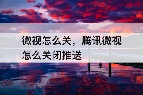 微视怎么关，腾讯微视怎么关闭推送