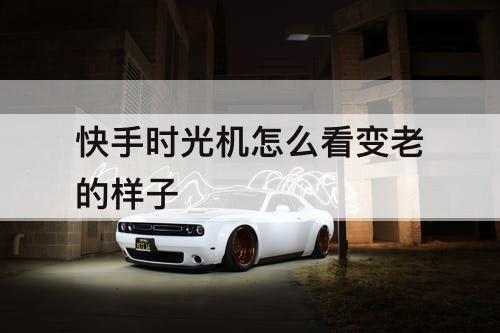 快手时光机怎么看变老的样子
