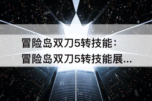 冒险岛双刀5转技能：冒险岛双刀5转技能展示