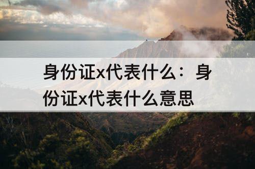 身份证x代表什么：身份证x代表什么意思