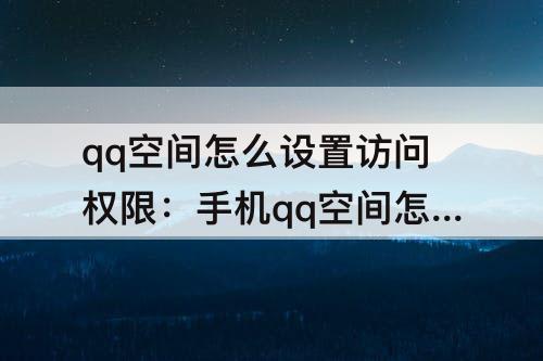 qq空间怎么设置访问权限：手机qq空间怎么设置访问权限锁
