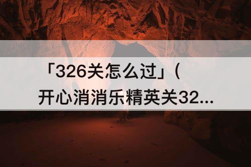 「326关怎么过」(开心消消乐精英关326关怎么过视频)