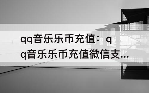qq音乐乐币充值：qq音乐乐币充值微信支付