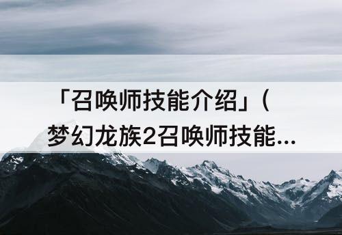 「召唤师技能介绍」(梦幻龙族2召唤师技能介绍)