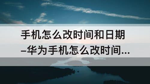 手机怎么改时间和日期-华为手机怎么改时间和日期
