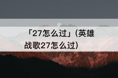 「27怎么过」(英雄战歌27怎么过)