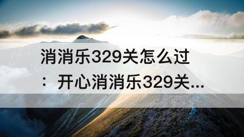 消消乐329关怎么过：开心消消乐329关怎么过关