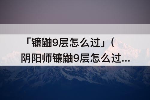 「镰鼬9层怎么过」(阴阳师镰鼬9层怎么过)