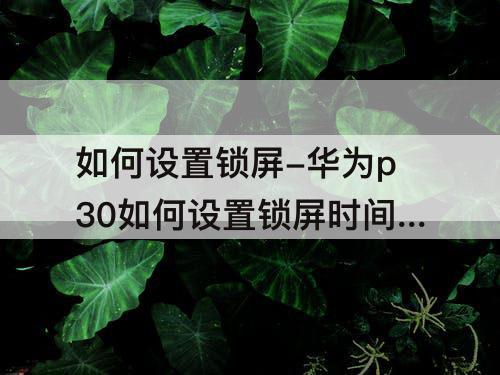 如何设置锁屏-华为p30如何设置锁屏时间长一些