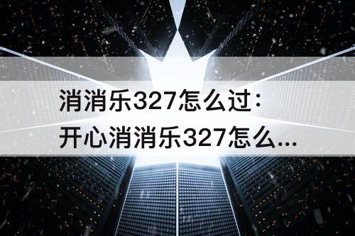 消消乐327怎么过：开心消消乐327怎么过