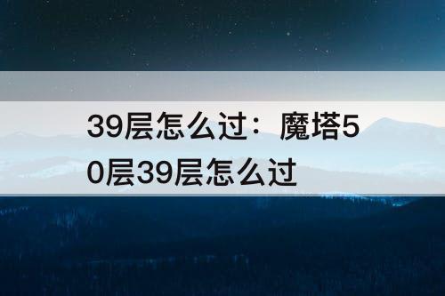 39层怎么过：魔塔50层39层怎么过