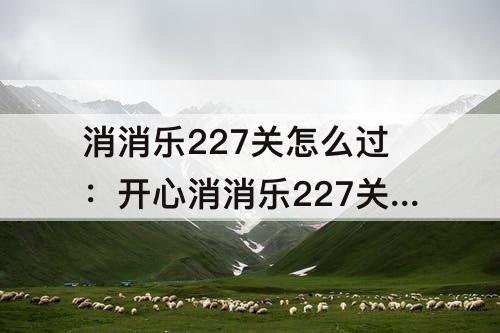消消乐227关怎么过：开心消消乐227关怎么过
