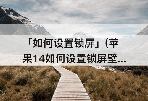 「如何设置锁屏」(苹果14如何设置锁屏壁纸)