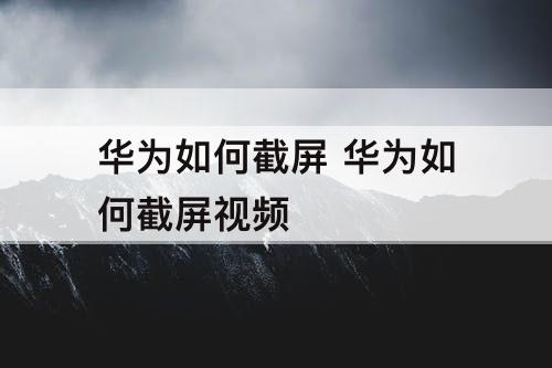 华为如何截屏 华为如何截屏视频