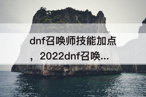dnf召唤师技能加点，2022dnf召唤师技能加点及摆放