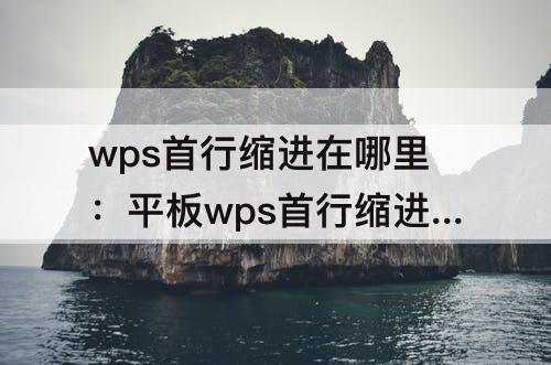 wps首行缩进在哪里：平板wps首行缩进在哪里