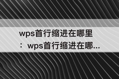 wps首行缩进在哪里：wps首行缩进在哪里?