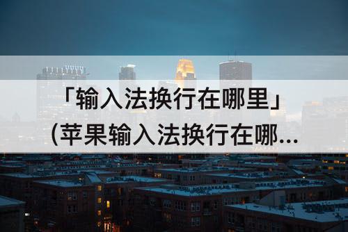「输入法换行在哪里」(苹果输入法换行在哪里)