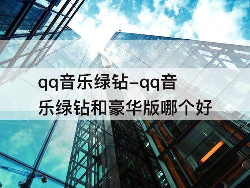 qq音乐绿钻-qq音乐绿钻和豪华版哪个好