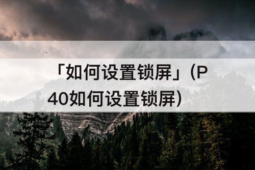 「如何设置锁屏」(P40如何设置锁屏)
