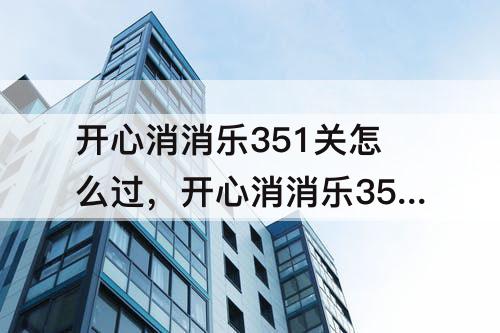 开心消消乐351关怎么过，开心消消乐351关怎么过图解法