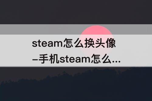 steam怎么换头像-手机steam怎么换头像ios