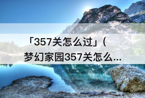 「357关怎么过」(梦幻家园357关怎么过)