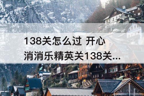 138关怎么过 开心消消乐精英关138关怎么过关