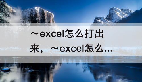 ～excel怎么打出来，～excel怎么打出来放在中间