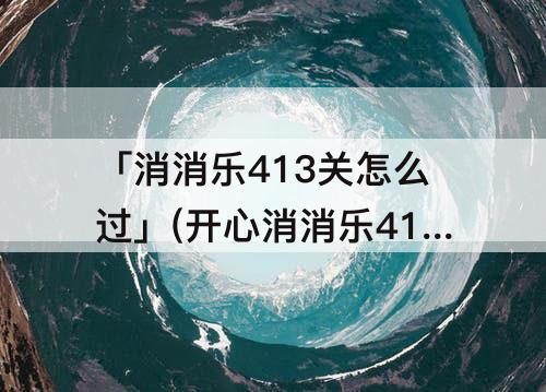 「消消乐413关怎么过」(开心消消乐413关怎么过图解法)