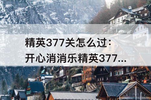 精英377关怎么过：开心消消乐精英377关怎么过教程