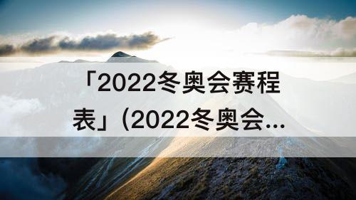 「2022冬奥会赛程表」(2022冬奥会赛程表花样滑冰直播回放)