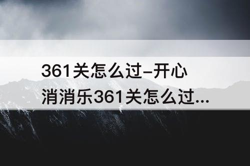 361关怎么过-开心消消乐361关怎么过图解
