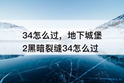 34怎么过，地下城堡2黑暗裂缝34怎么过