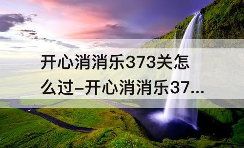 开心消消乐373关怎么过-开心消消乐373关怎么过图解法