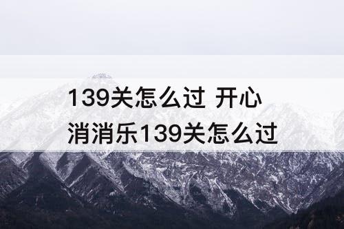 139关怎么过 开心消消乐139关怎么过