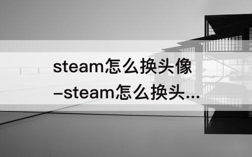 steam怎么换头像-steam怎么换头像和名字