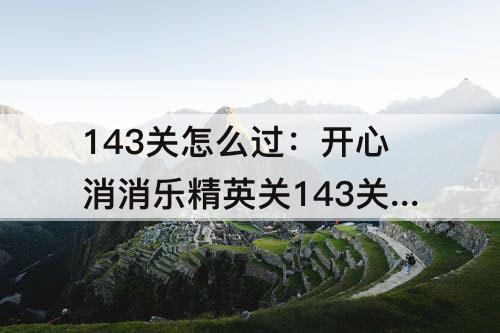 143关怎么过：开心消消乐精英关143关怎么过关