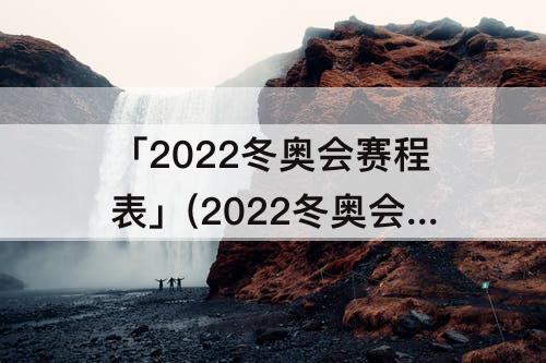 「2022冬奥会赛程表」(2022冬奥会赛程表开幕式视频)