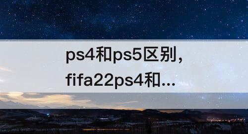 ps4和ps5区别，fifa22ps4和ps5区别