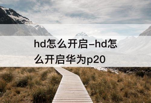 hd怎么开启-hd怎么开启华为p20