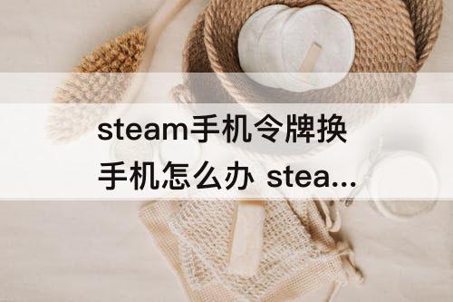 steam手机令牌换手机怎么办 steam手机令牌换手机怎么办不一样的ip地址