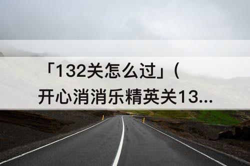 「132关怎么过」(开心消消乐精英关132关怎么过)