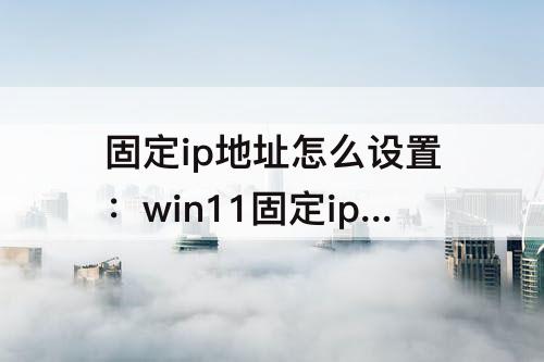 固定ip地址怎么设置：win11固定ip地址怎么设置