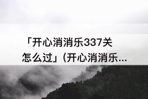 「开心消消乐337关怎么过」(开心消消乐337关怎么过图解法)