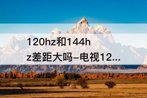 120hz和144hz差距大吗-电视120hz和144hz差距大吗